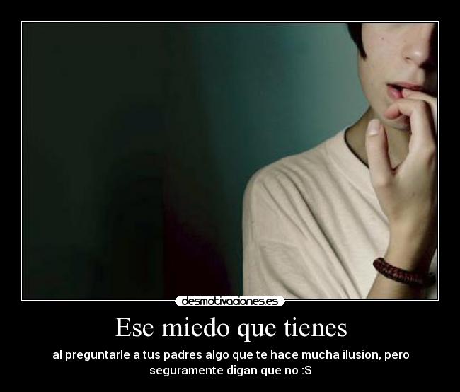 Ese miedo que tienes - al preguntarle a tus padres algo que te hace mucha ilusion, pero
seguramente digan que no :S