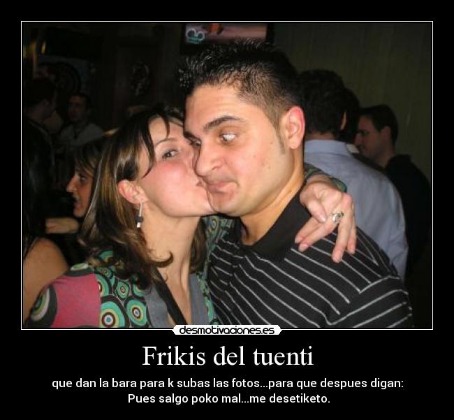 Frikis del tuenti - que dan la bara para k subas las fotos...para que despues digan:
Pues salgo poko mal...me desetiketo.