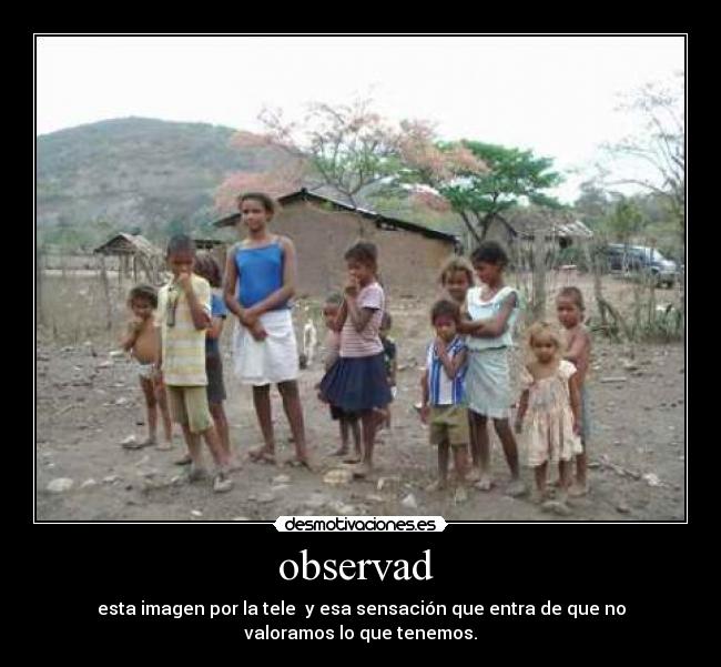 observad  - esta imagen por la tele  y esa sensación que entra de que no
valoramos lo que tenemos.