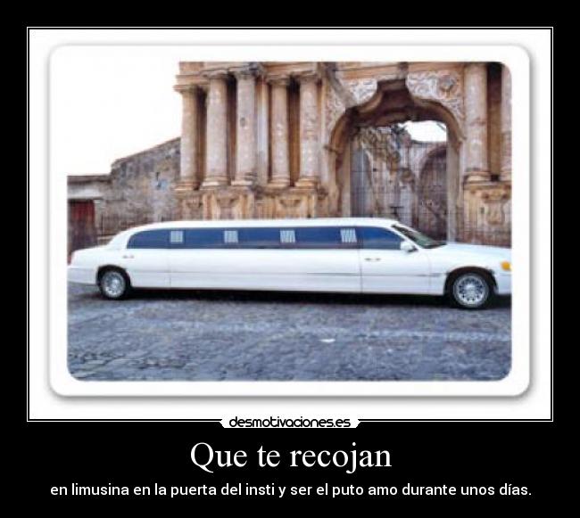 Que te recojan - en limusina en la puerta del insti y ser el puto amo durante unos días.