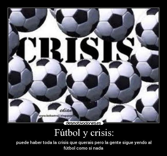 Fútbol y crisis: - puede haber toda la crisis que querais pero la gente sigue yendo al
fútbol como si nada