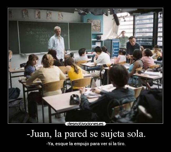 -Juan, la pared se sujeta sola. - -Ya, esque la empujo para ver si la tiro.