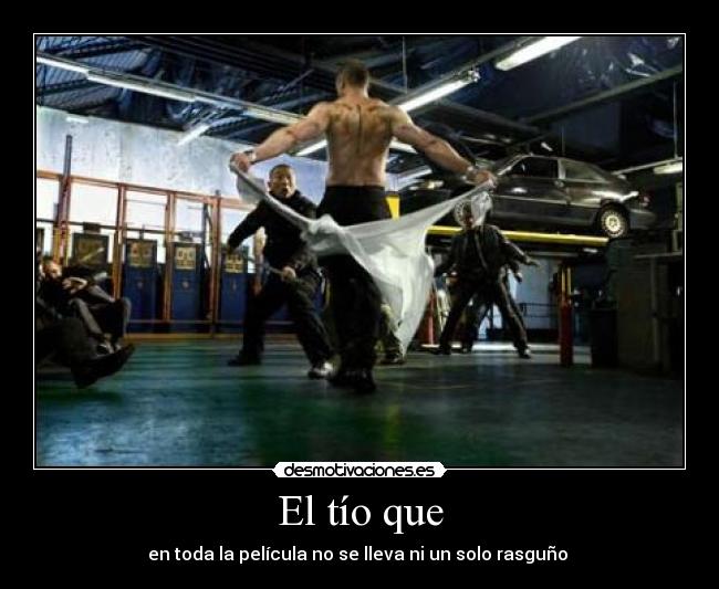 El tío que - en toda la película no se lleva ni un solo rasguño 