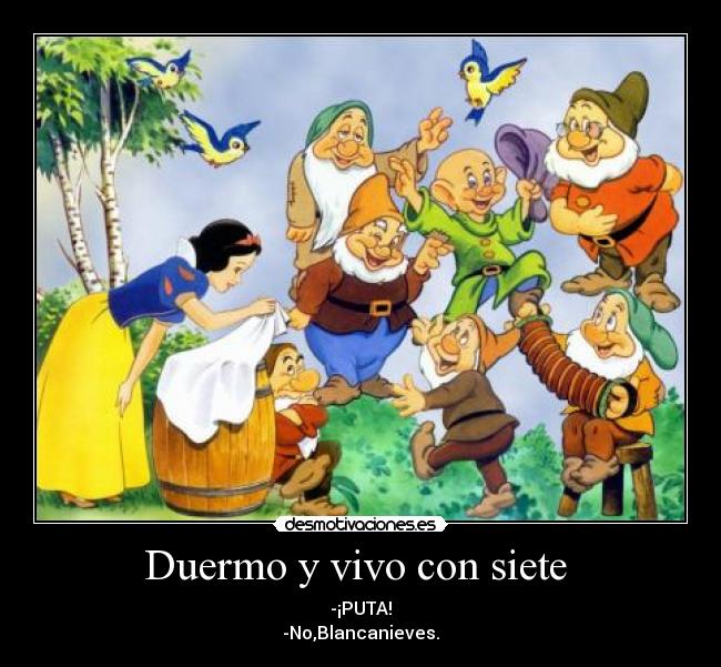 Duermo y vivo con siete - -¡PUTA!
-No,Blancanieves.