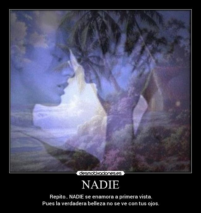 NADIE - Repito.. NADIE se enamora a primera vista.
Pues la verdadera belleza no se ve con tus ojos.