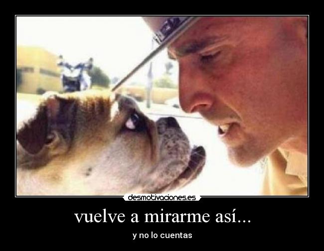 vuelve a mirarme así... - y no lo cuentas