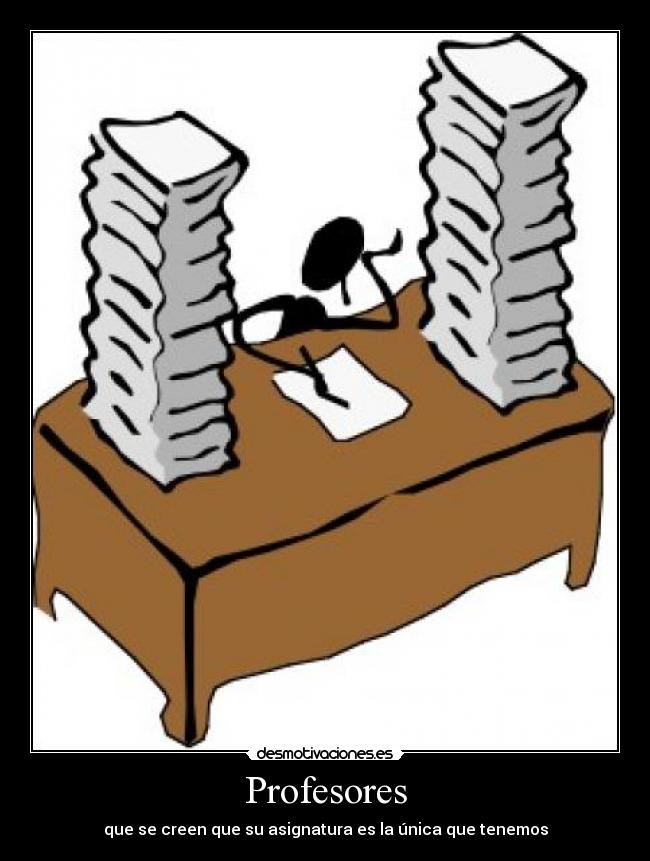 Profesores - que se creen que su asignatura es la única que tenemos