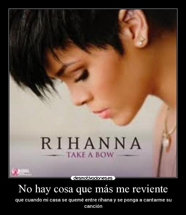 No hay cosa que más me reviente - que cuando mi casa se quemé entre rihana y se ponga a cantarme su canción