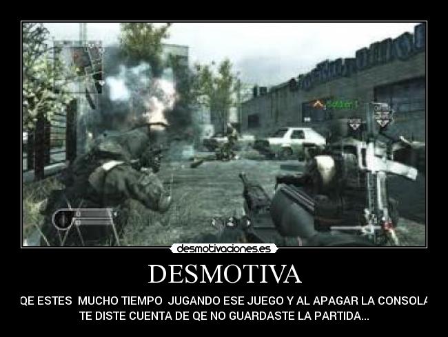 DESMOTIVA - QE ESTES  MUCHO TIEMPO  JUGANDO ESE JUEGO Y AL APAGAR LA CONSOLA
TE DISTE CUENTA DE QE NO GUARDASTE LA PARTIDA...