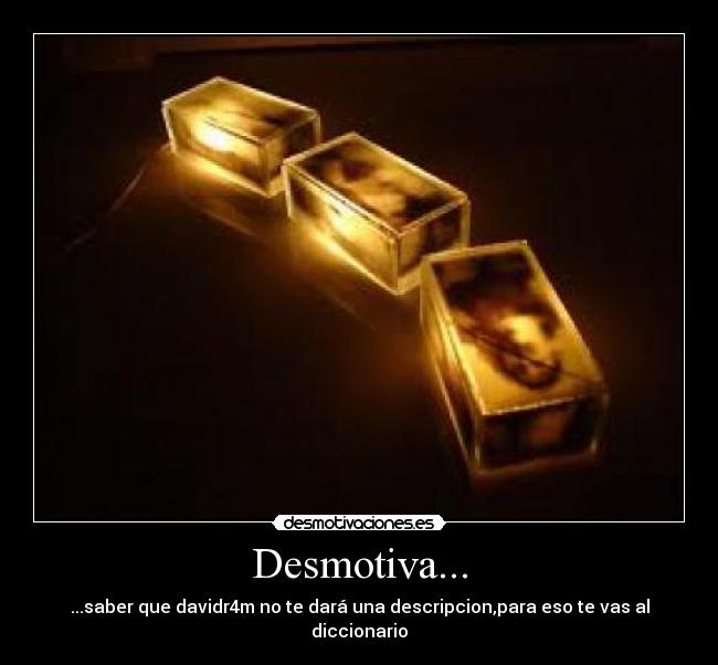 Desmotiva... - ...saber que davidr4m no te dará una descripcion,para eso te vas al diccionario