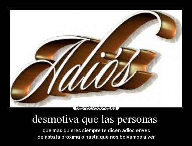 desmotiva que las personas - que mas quieres siempre te dicen adios enves
de asta la proxima o hasta que nos bolvamos a ver