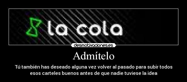 Admítelo - Tú también has deseado alguna vez volver al pasado para subir todos
esos carteles buenos antes de que nadie tuviese la idea
