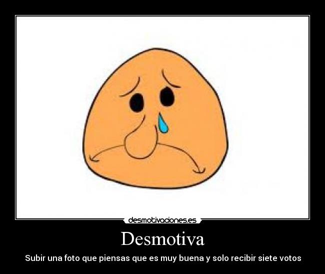 Desmotiva - Subir una foto que piensas que es muy buena y solo recibir siete votos