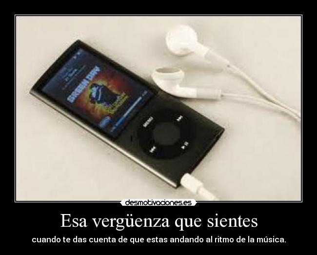 Esa vergüenza que sientes - cuando te das cuenta de que estas andando al ritmo de la música.