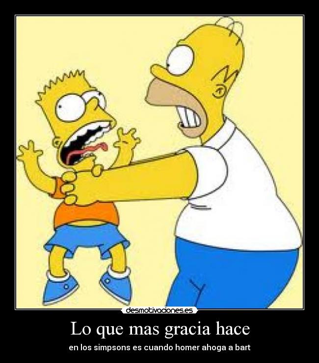 Lo que mas gracia hace - en los simpsons es cuando homer ahoga a bart