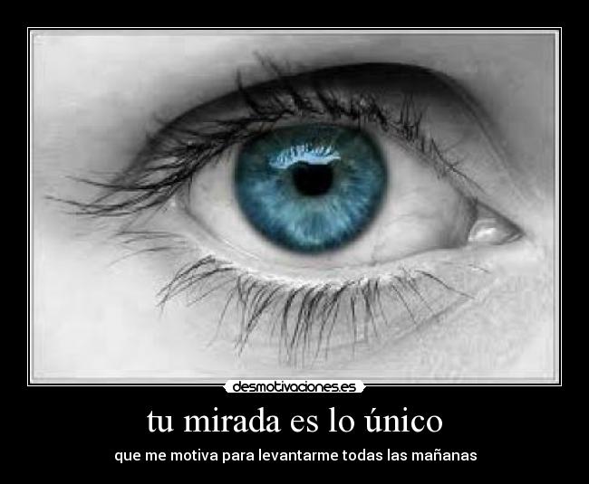 tu mirada es lo único - que me motiva para levantarme todas las mañanas