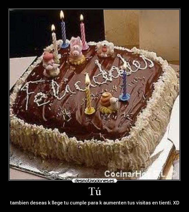 Tú - tambien deseas k llege tu cumple para k aumenten tus visitas en tienti. XD