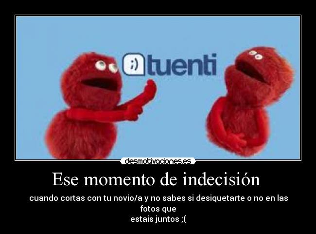 Ese momento de indecisión - cuando cortas con tu novio/a y no sabes si desiquetarte o no en las fotos que
estais juntos ;(