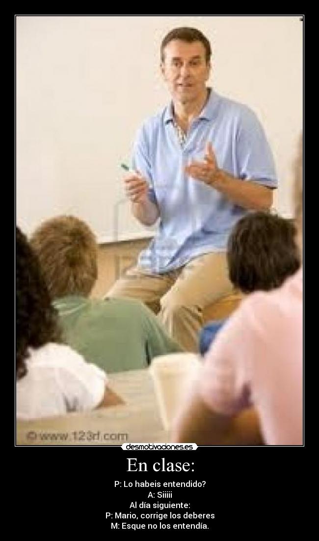 En clase: - P: Lo habeis entendido?
A: Siiiii
Al día siguiente:
P: Mario, corrige los deberes
M: Esque no los entendía.