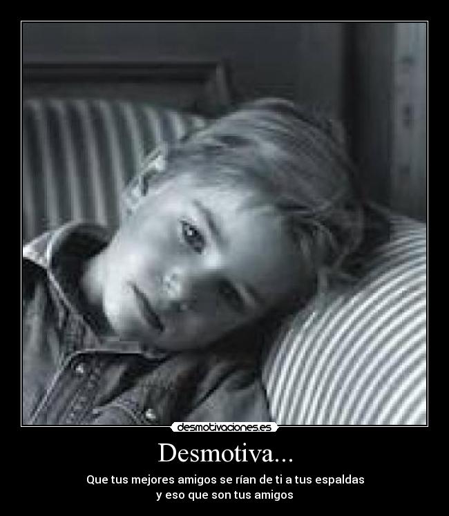 Desmotiva... - Que tus mejores amigos se rían de ti a tus espaldas
y eso que son tus amigos