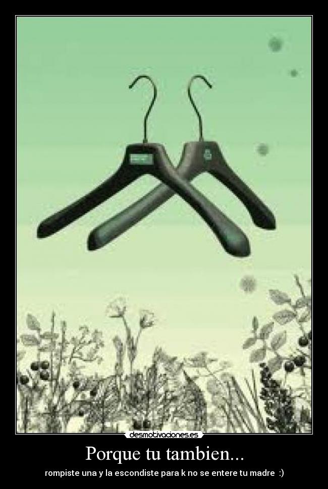 Porque tu tambien... - rompiste una y la escondiste para k no se entere tu madre :)