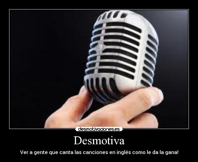 Desmotiva - Ver a gente que canta las canciones en inglés como le da la gana!