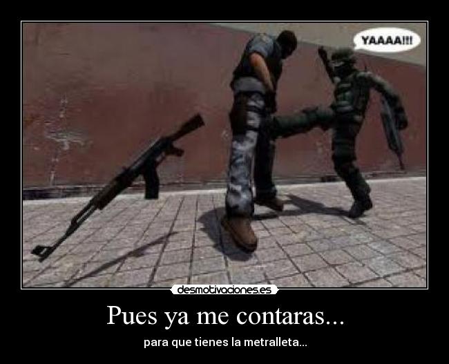 Pues ya me contaras... - para que tienes la metralleta...