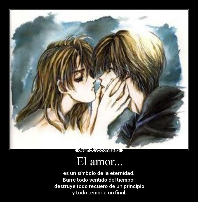El amor... - es un símbolo de la eternidad.
Barre todo sentido del tiempo,
destruye todo recuero de un principio
y todo temor a un final.