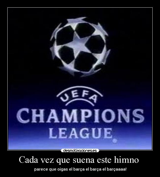 Cada vez que suena este himno - parece que oigas el barça el barça el barçaaaa!