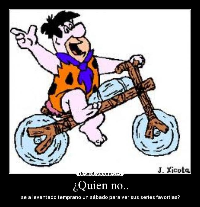 ¿Quien no.. - se a levantado temprano un sábado para ver sus series favortias?