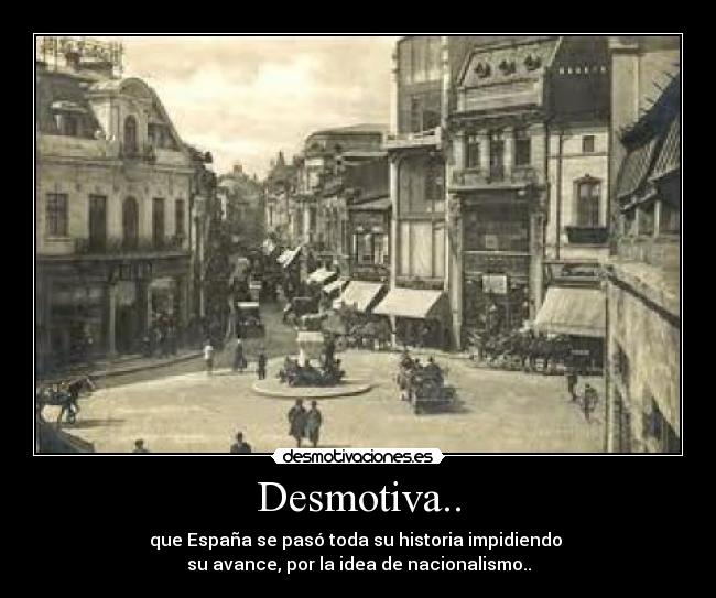 Desmotiva.. - que España se pasó toda su historia impidiendo
su avance, por la idea de nacionalismo..