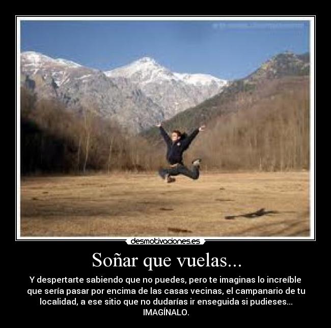 Soñar que vuelas... - Y despertarte sabiendo que no puedes, pero te imaginas lo increíble
que sería pasar por encima de las casas vecinas, el campanario de tu
localidad, a ese sitio que no dudarías ir enseguida si pudieses...
IMAGÍNALO.