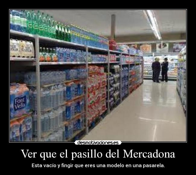 Ver que el pasillo del Mercadona - Esta vacío y fingir que eres una modelo en una pasarela.