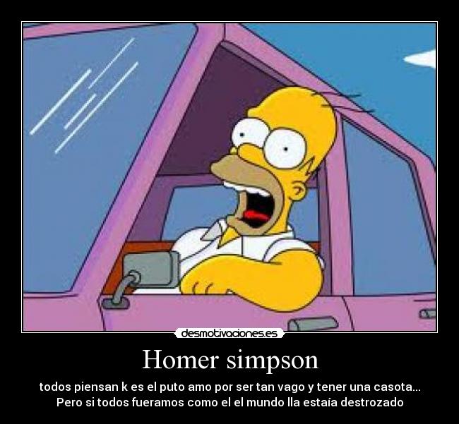 Homer simpson - todos piensan k es el puto amo por ser tan vago y tener una casota...
Pero si todos fueramos como el el mundo lla estaía destrozado