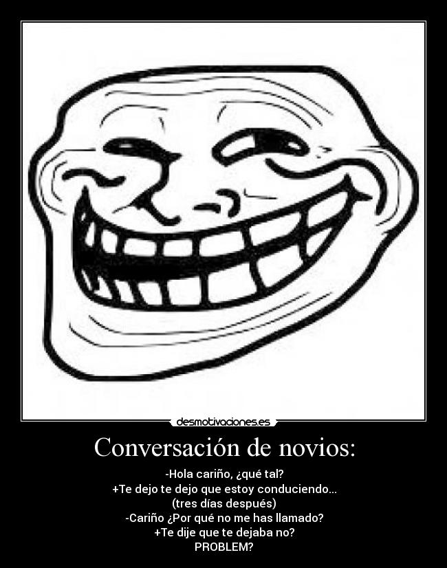 Conversación de novios: - -Hola cariño, ¿qué tal?
+Te dejo te dejo que estoy conduciendo...
(tres días después)
-Cariño ¿Por qué no me has llamado?
+Te dije que te dejaba no?
PROBLEM?