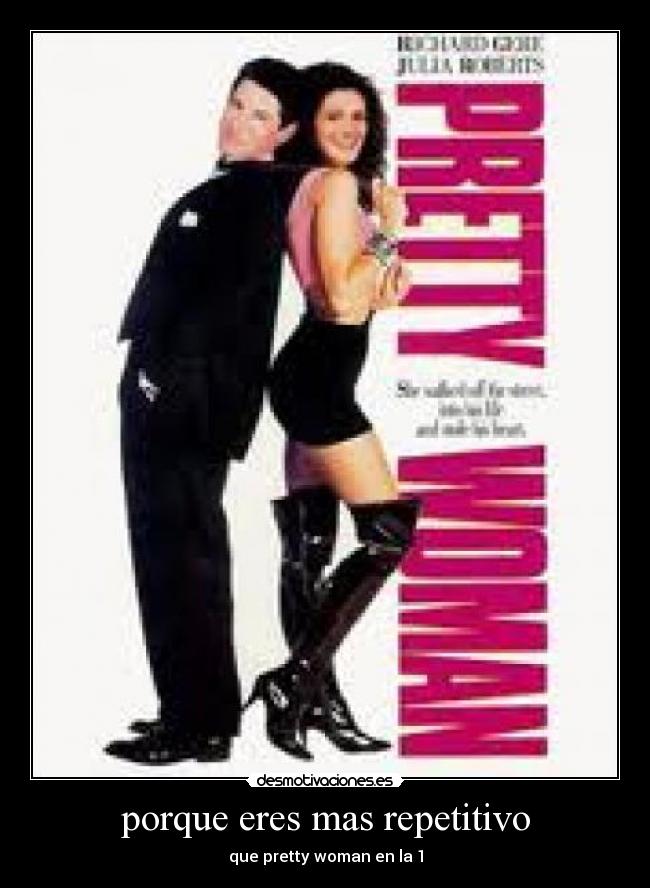 porque eres mas repetitivo - que pretty woman en la 1