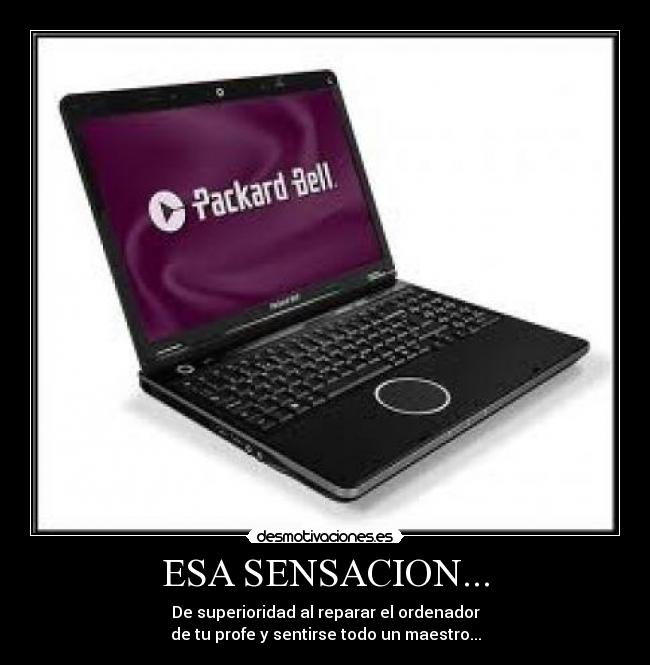 ESA SENSACION... - De superioridad al reparar el ordenador
de tu profe y sentirse todo un maestro...