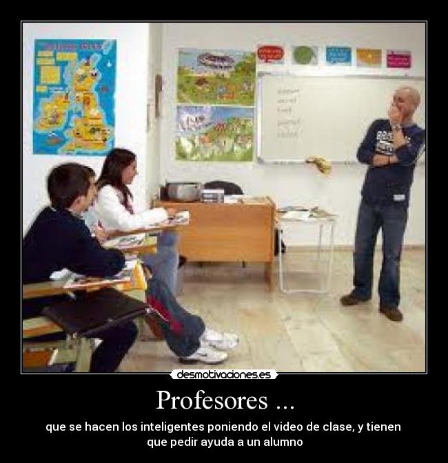 Profesores ... - que se hacen los inteligentes poniendo el video de clase, y tienen 
que pedir ayuda a un alumno