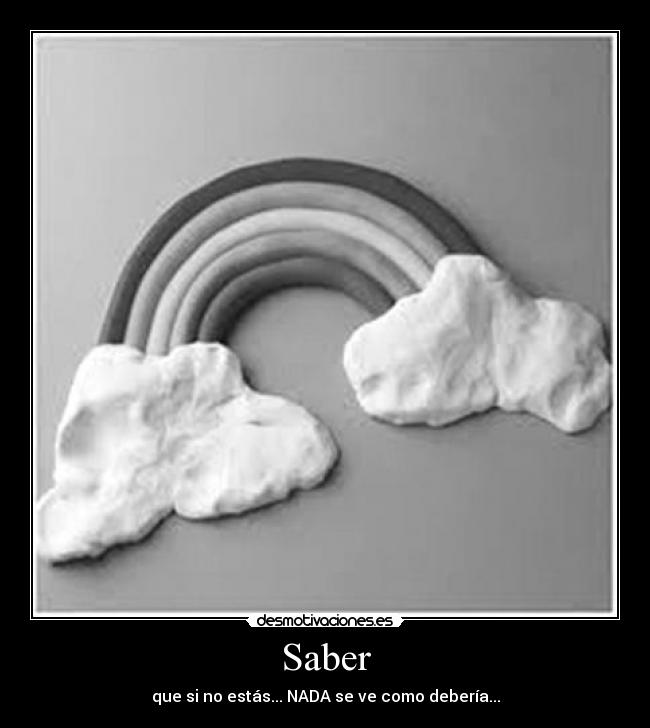 Saber - que si no estás... NADA se ve como debería...