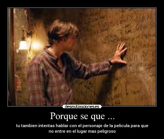 Porque se que ... - tu tambien intentas hablar con el personaje de la pelicula para que
no entre en el lugar mas peligroso