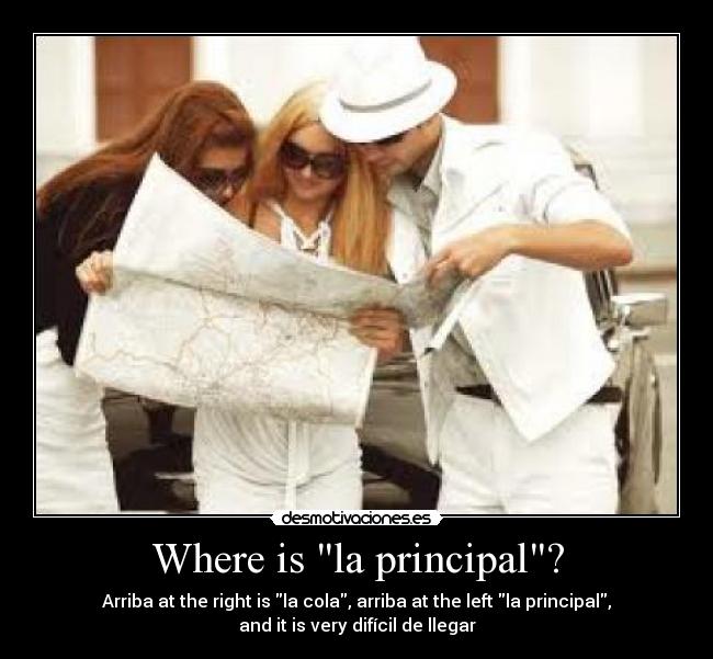 Where is la principal? - Arriba at the right is la cola, arriba at the left la principal,
and it is very difícil de llegar