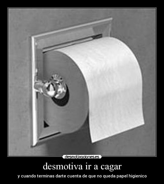 desmotiva ir a cagar - y cuando terminas darte cuenta de que no queda papel higienico