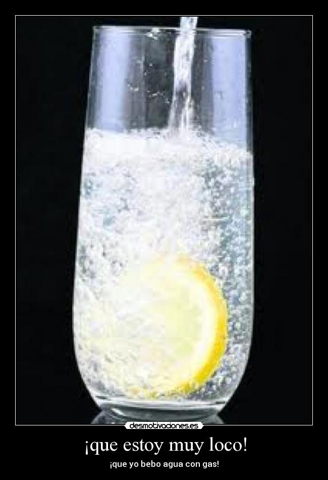 ¡que estoy muy loco! - ¡que yo bebo agua con gas!