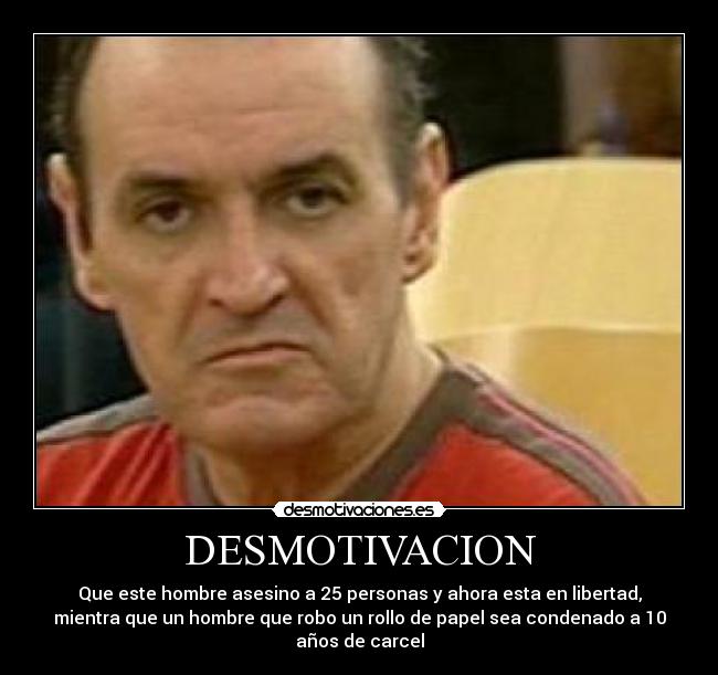 DESMOTIVACION - Que este hombre asesino a 25 personas y ahora esta en libertad,
mientra que un hombre que robo un rollo de papel sea condenado a 10
años de carcel
