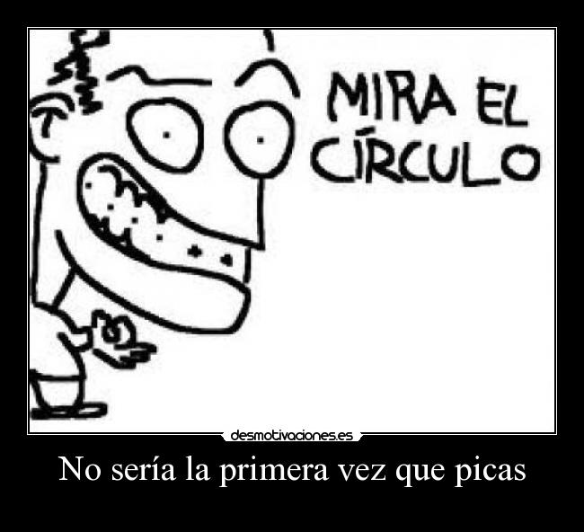 No sería la primera vez que picas -