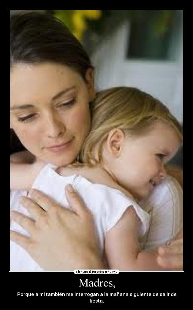 Madres, - Porque a mi también me interrogan a la mañana siguiente de salir de fiesta.