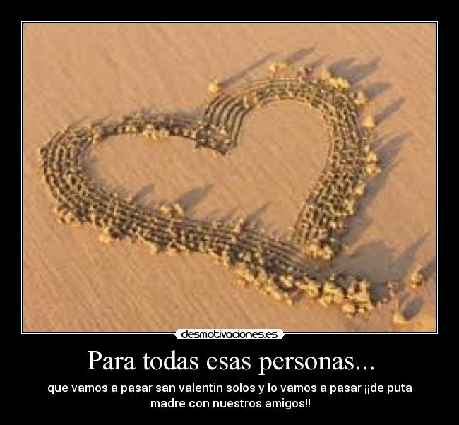 Para todas esas personas... - que vamos a pasar san valentin solos y lo vamos a pasar ¡¡de puta
madre con nuestros amigos!!