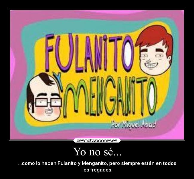 Yo no sé... - ...como lo hacen Fulanito y Menganito, pero siempre están en todos los fregados.