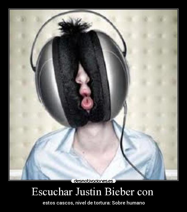 Escuchar Justin Bieber con - estos cascos, nivel de tortura: Sobre humano