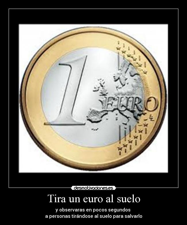 Tira un euro al suelo - y observaras en pocos segundos
a personas tirándose al suelo para salvarlo